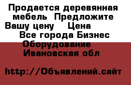 Продается деревянная мебель. Предложите Вашу цену! › Цена ­ 150 000 - Все города Бизнес » Оборудование   . Ивановская обл.